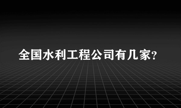全国水利工程公司有几家？