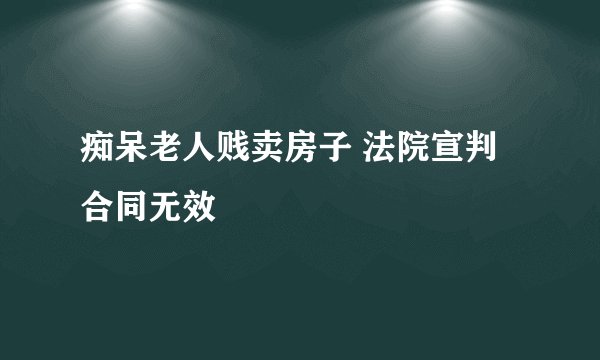 痴呆老人贱卖房子 法院宣判合同无效