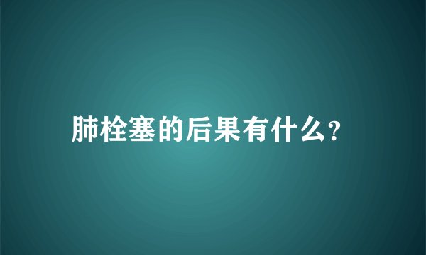 肺栓塞的后果有什么？