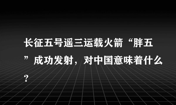 长征五号遥三运载火箭“胖五”成功发射,对中国意味着什么?