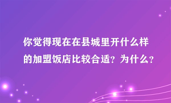 你觉得现在在县城里开什么样的加盟饭店比较合适？为什么？