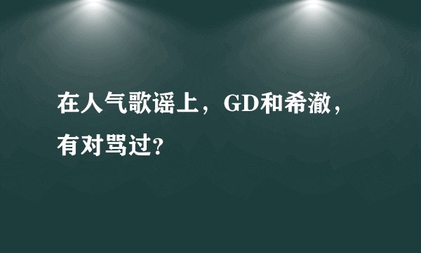 在人气歌谣上,GD和希澈,有对骂过?