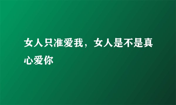 女人只准爱我，女人是不是真心爱你