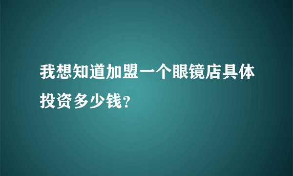 我想知道加盟一个眼镜店具体投资多少钱？