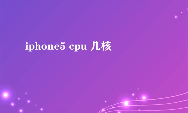 iphone5 cpu 几核