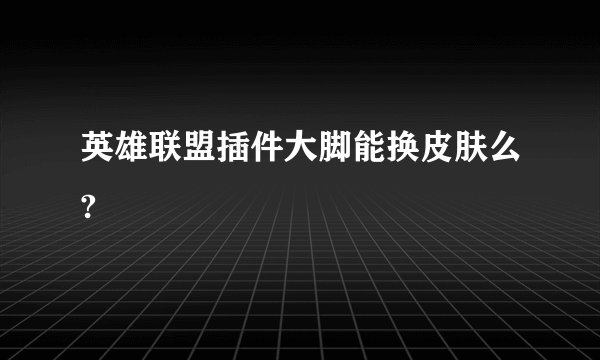 英雄联盟插件大脚能换皮肤么?