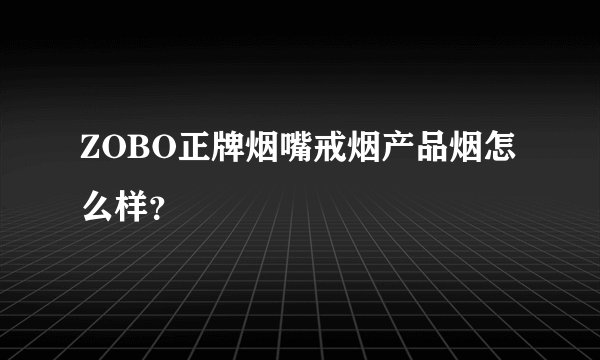 ZOBO正牌烟嘴戒烟产品烟怎么样？