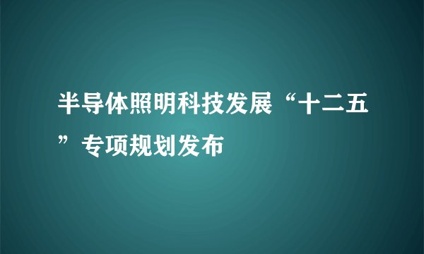 半导体照明科技发展“十二五”专项规划发布