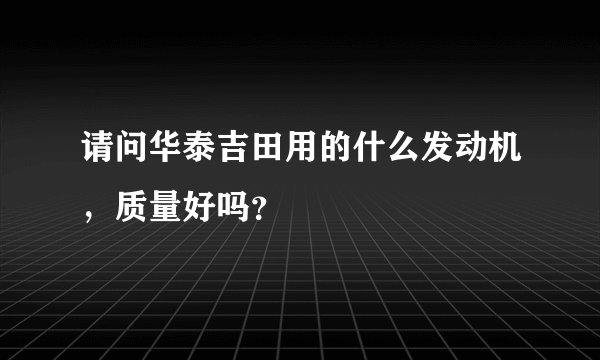 请问华泰吉田用的什么发动机，质量好吗？