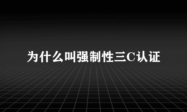 为什么叫强制性三C认证