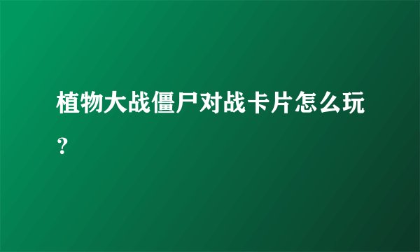 植物大战僵尸对战卡片怎么玩？