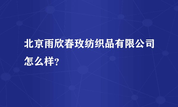 北京雨欣春玫纺织品有限公司怎么样？