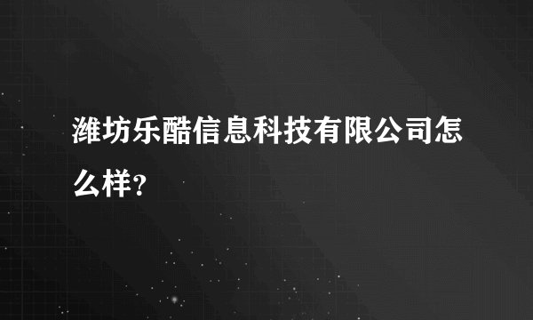 潍坊乐酷信息科技有限公司怎么样？