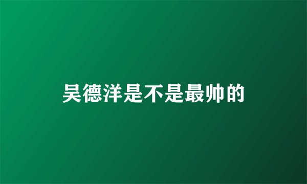 吴德洋是不是最帅的
