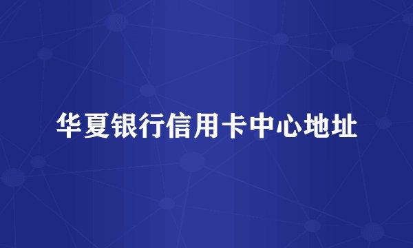 华夏银行信用卡中心地址