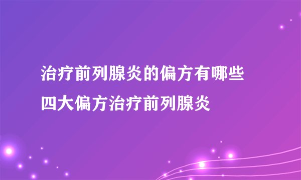 治疗前列腺炎的偏方有哪些 四大偏方治疗前列腺炎