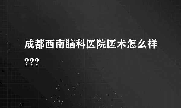 成都西南脑科医院医术怎么样???