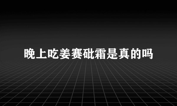 晚上吃姜赛砒霜是真的吗