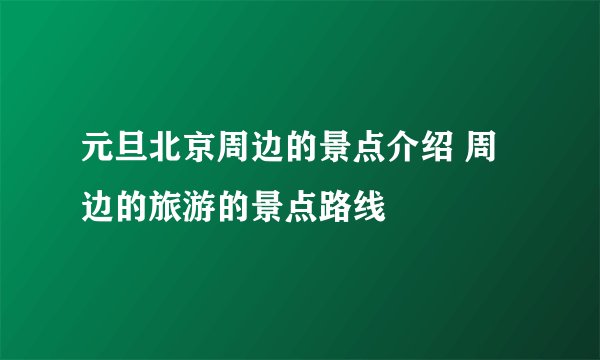 元旦北京周边的景点介绍 周边的旅游的景点路线