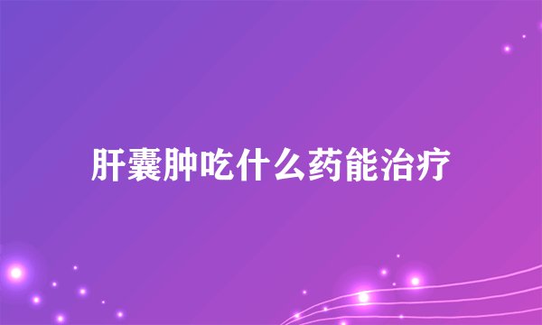 肝囊肿吃什么药能治疗