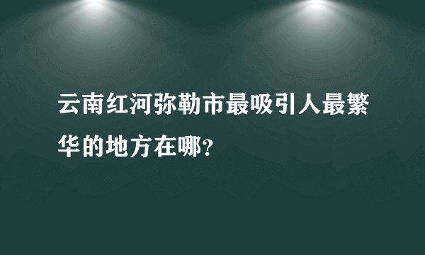 云南红河弥勒市最吸引人最繁华的地方在哪？
