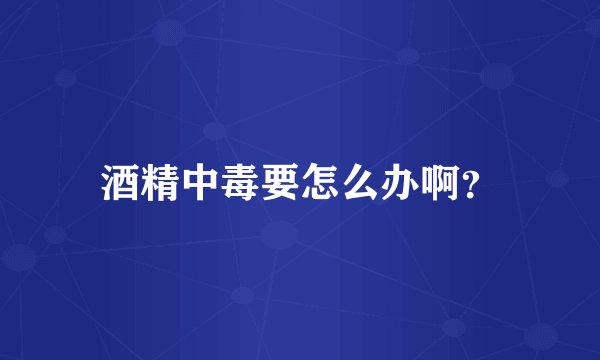 酒精中毒要怎么办啊？