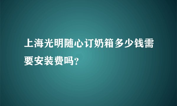 上海光明随心订奶箱多少钱需要安装费吗？