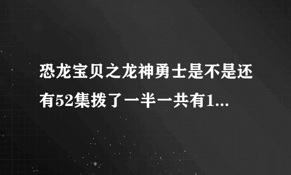 恐龙宝贝之龙神勇士是不是还有52集拨了一半一共有104集这是第一季？