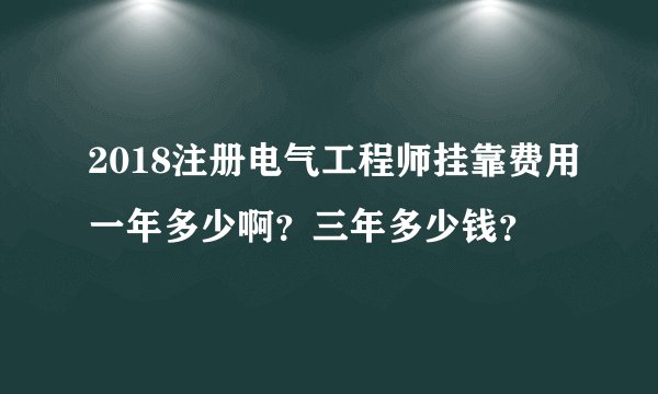 2018注册电气工程师挂靠费用一年多少啊?三年多少钱?