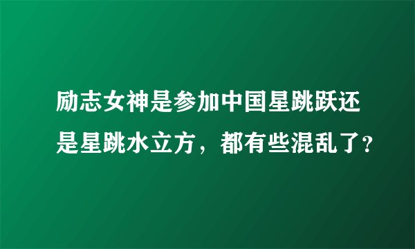 励志女神是参加中国星跳跃还是星跳水立方，都有些混乱了？