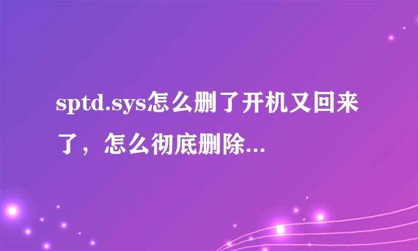 sptd.sys怎么删了开机又回来了，怎么彻底删除，cfg怎么修改不了权限，删除不了？