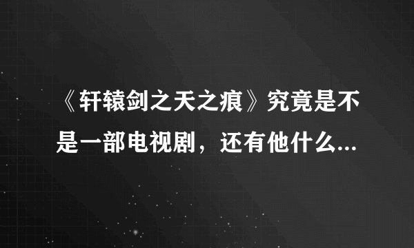 《轩辕剑之天之痕》究竟是不是一部电视剧，还有他什么时候开播？