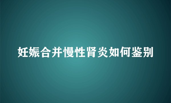 妊娠合并慢性肾炎如何鉴别