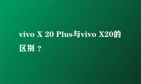 vivo X 20 Plus与vivo X20的区别 ?