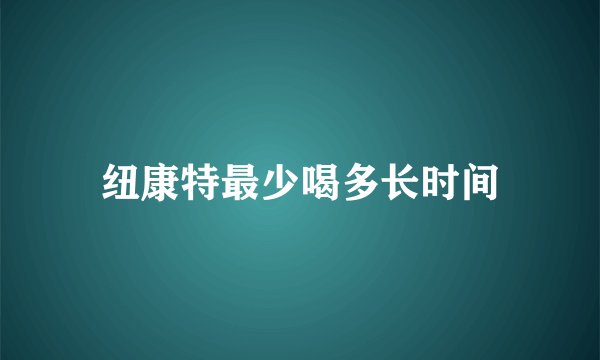 纽康特最少喝多长时间