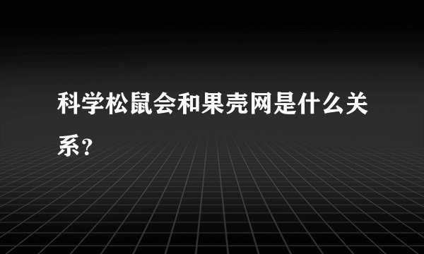 科学松鼠会和果壳网是什么关系？
