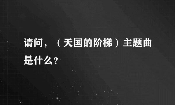 请问，（天国的阶梯）主题曲是什么？
