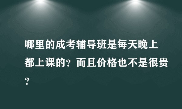 哪里的成考辅导班是每天晚上都上课的？而且价格也不是很贵？
