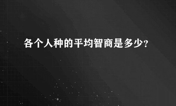 各个人种的平均智商是多少？