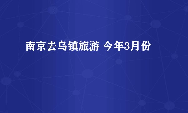南京去乌镇旅游 今年3月份