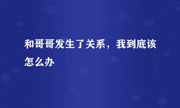 和哥哥发生了关系，我到底该怎么办