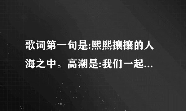 歌词第一句是:熙熙攘攘的人海之中。高潮是:我们一起努力，成长岁月里？