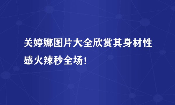 关婷娜图片大全欣赏其身材性感火辣秒全场！