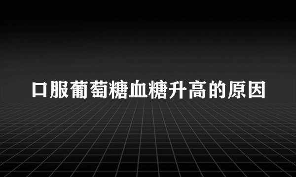 口服葡萄糖血糖升高的原因
