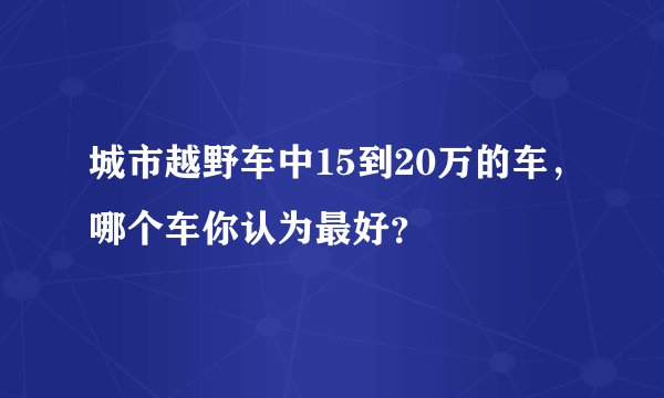 城市越野车中15到20万的车，哪个车你认为最好？