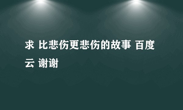 求 比悲伤更悲伤的故事 百度云 谢谢