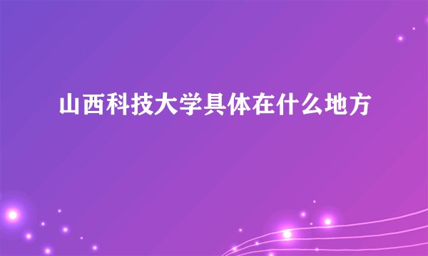 山西科技大学具体在什么地方
