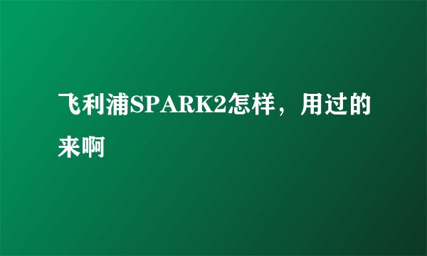 飞利浦SPARK2怎样，用过的来啊