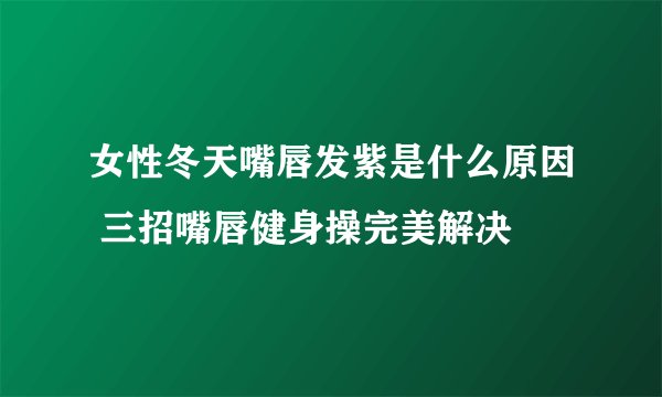 女性冬天嘴唇发紫是什么原因 三招嘴唇健身操完美解决