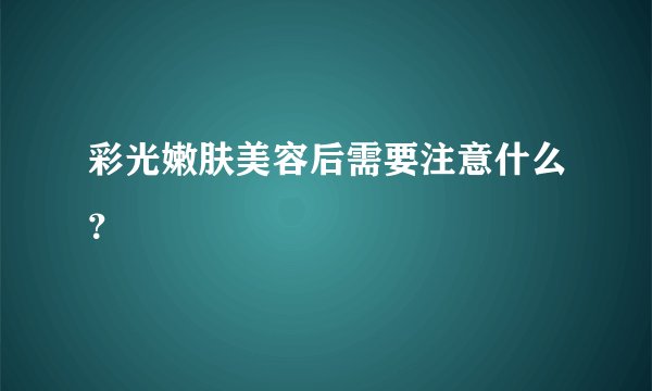 彩光嫩肤美容后需要注意什么?
